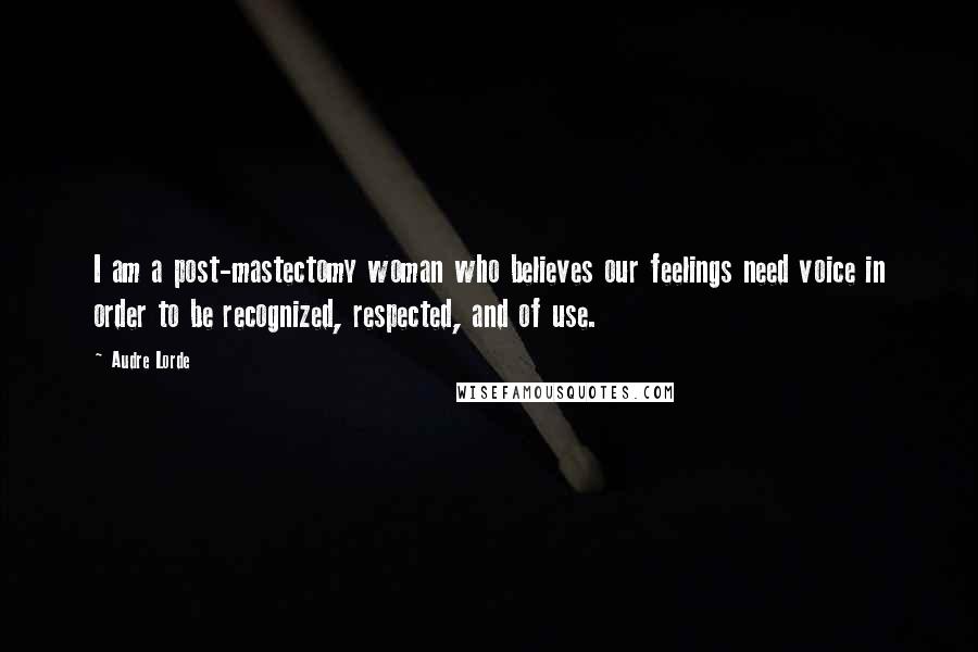 Audre Lorde Quotes: I am a post-mastectomy woman who believes our feelings need voice in order to be recognized, respected, and of use.