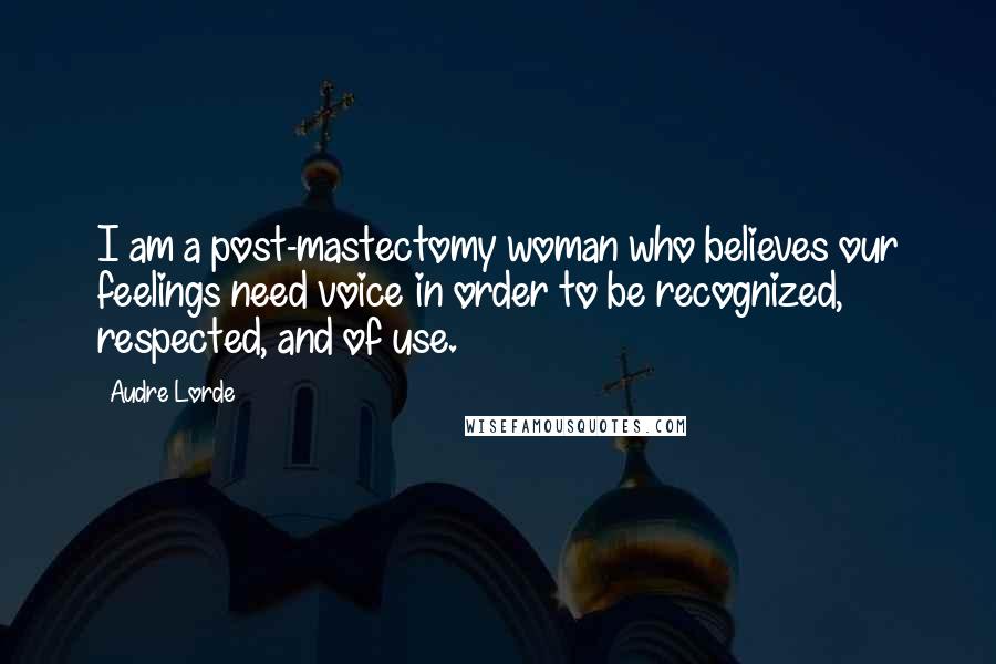 Audre Lorde Quotes: I am a post-mastectomy woman who believes our feelings need voice in order to be recognized, respected, and of use.