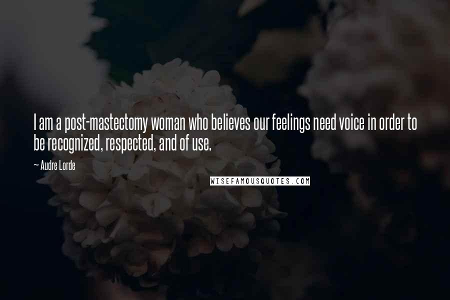 Audre Lorde Quotes: I am a post-mastectomy woman who believes our feelings need voice in order to be recognized, respected, and of use.