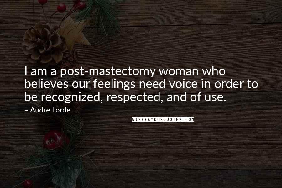 Audre Lorde Quotes: I am a post-mastectomy woman who believes our feelings need voice in order to be recognized, respected, and of use.