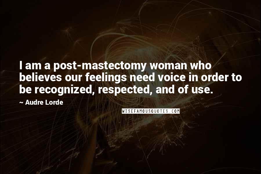 Audre Lorde Quotes: I am a post-mastectomy woman who believes our feelings need voice in order to be recognized, respected, and of use.