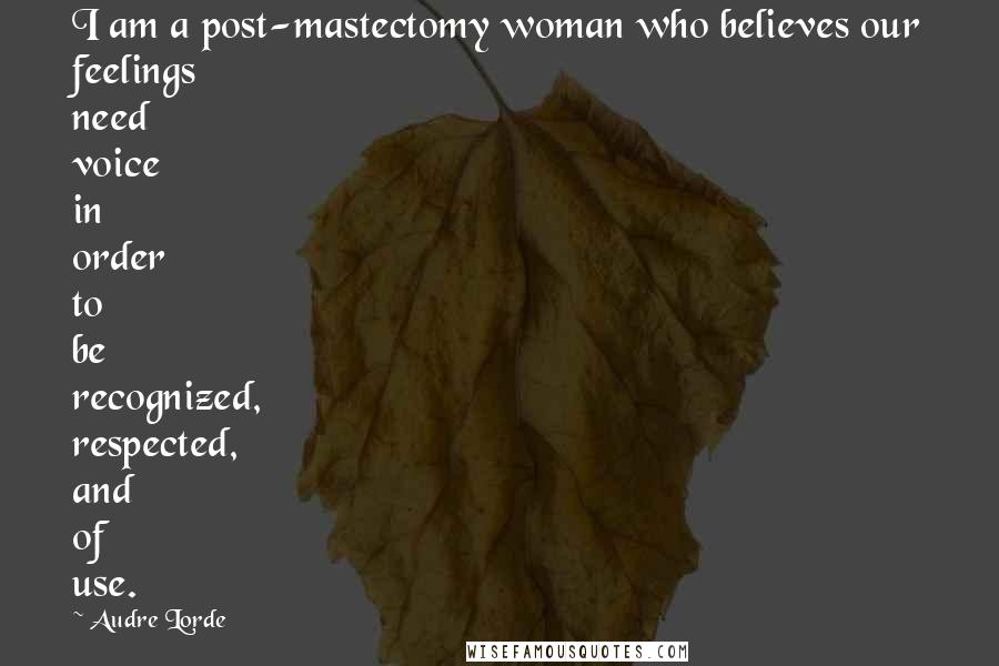 Audre Lorde Quotes: I am a post-mastectomy woman who believes our feelings need voice in order to be recognized, respected, and of use.