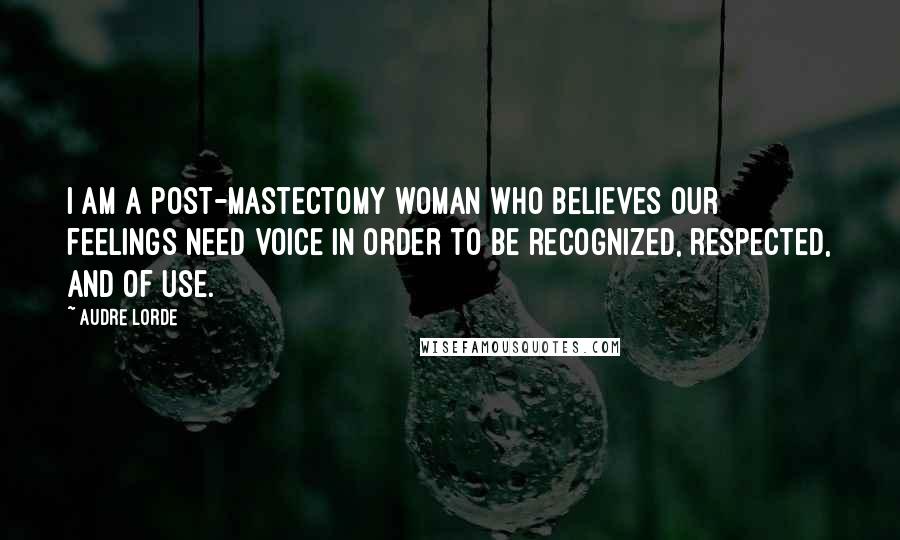 Audre Lorde Quotes: I am a post-mastectomy woman who believes our feelings need voice in order to be recognized, respected, and of use.