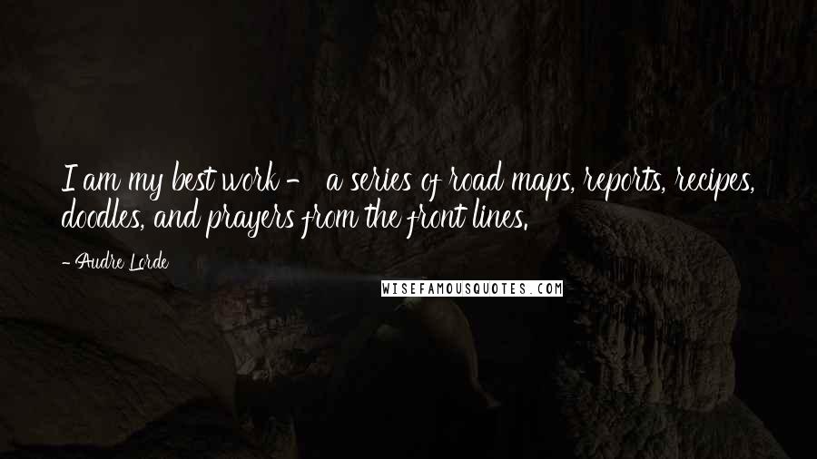 Audre Lorde Quotes: I am my best work - a series of road maps, reports, recipes, doodles, and prayers from the front lines.