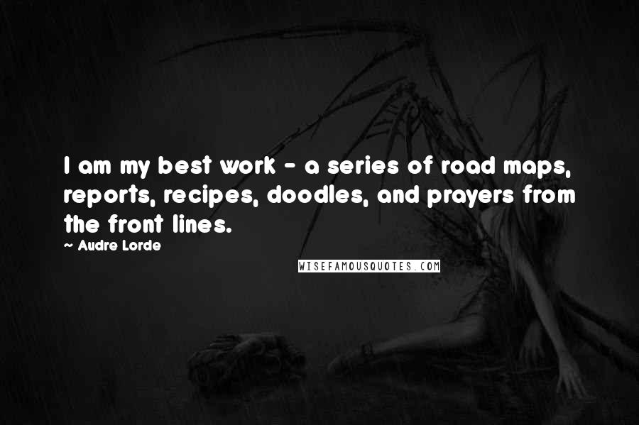 Audre Lorde Quotes: I am my best work - a series of road maps, reports, recipes, doodles, and prayers from the front lines.