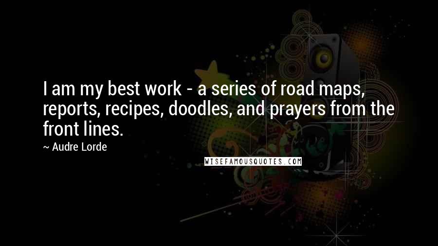 Audre Lorde Quotes: I am my best work - a series of road maps, reports, recipes, doodles, and prayers from the front lines.