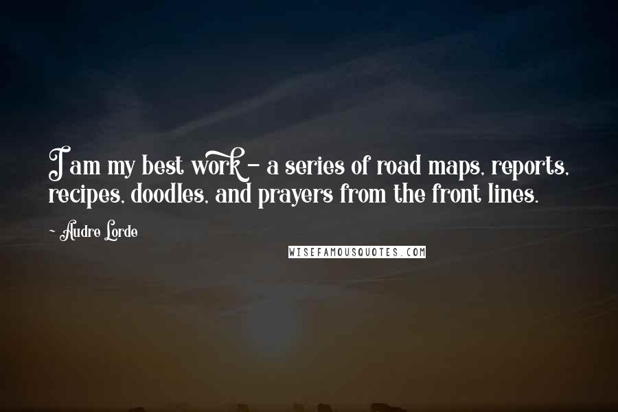 Audre Lorde Quotes: I am my best work - a series of road maps, reports, recipes, doodles, and prayers from the front lines.