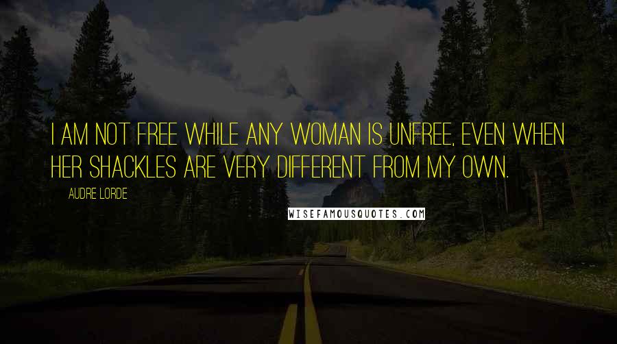 Audre Lorde Quotes: I am not free while any woman is unfree, even when her shackles are very different from my own.