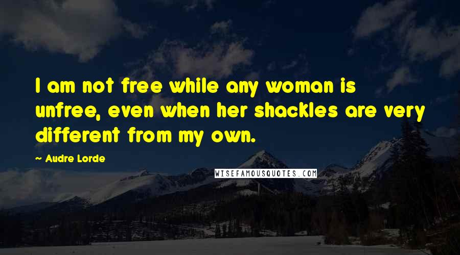 Audre Lorde Quotes: I am not free while any woman is unfree, even when her shackles are very different from my own.