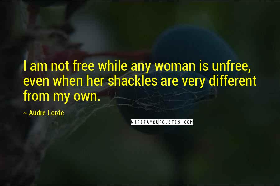 Audre Lorde Quotes: I am not free while any woman is unfree, even when her shackles are very different from my own.