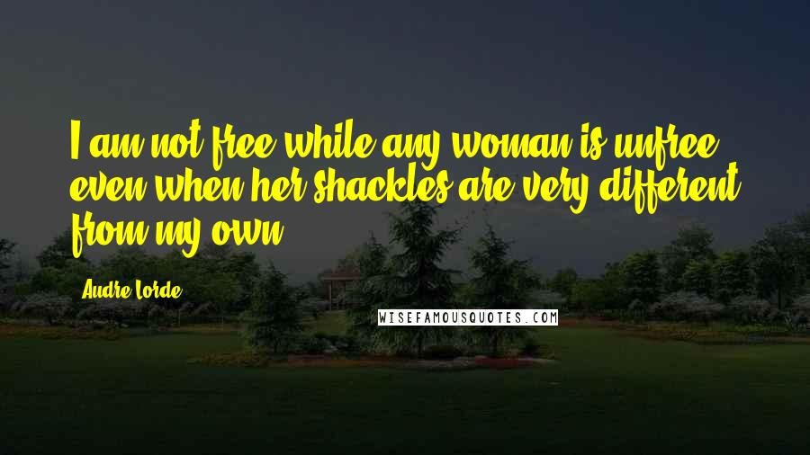 Audre Lorde Quotes: I am not free while any woman is unfree, even when her shackles are very different from my own.