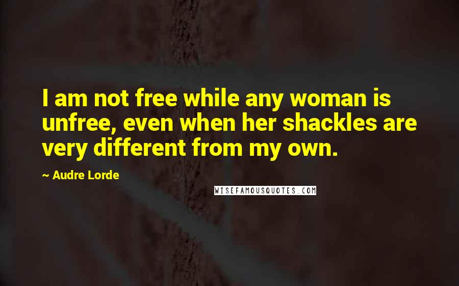 Audre Lorde Quotes: I am not free while any woman is unfree, even when her shackles are very different from my own.