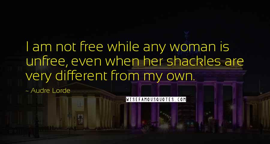 Audre Lorde Quotes: I am not free while any woman is unfree, even when her shackles are very different from my own.