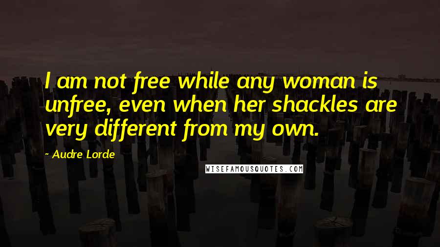 Audre Lorde Quotes: I am not free while any woman is unfree, even when her shackles are very different from my own.