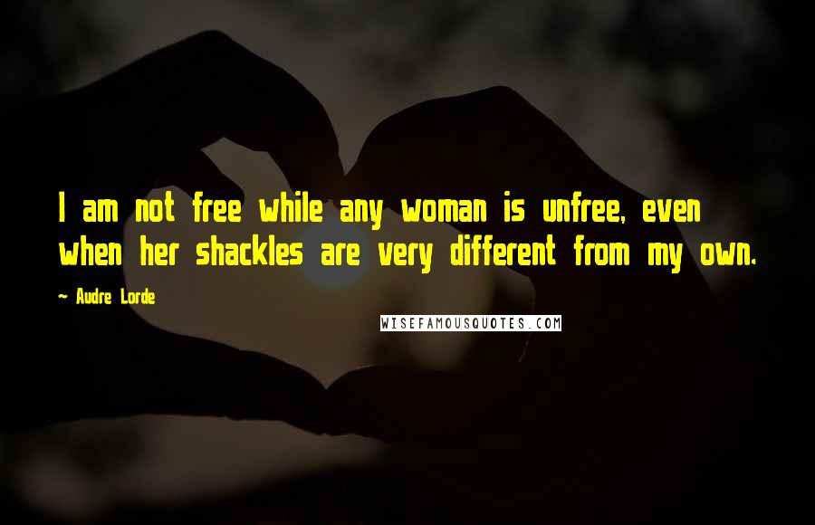 Audre Lorde Quotes: I am not free while any woman is unfree, even when her shackles are very different from my own.