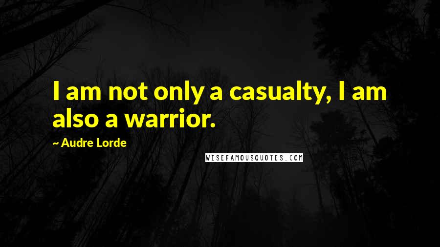 Audre Lorde Quotes: I am not only a casualty, I am also a warrior.