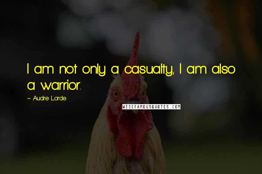 Audre Lorde Quotes: I am not only a casualty, I am also a warrior.