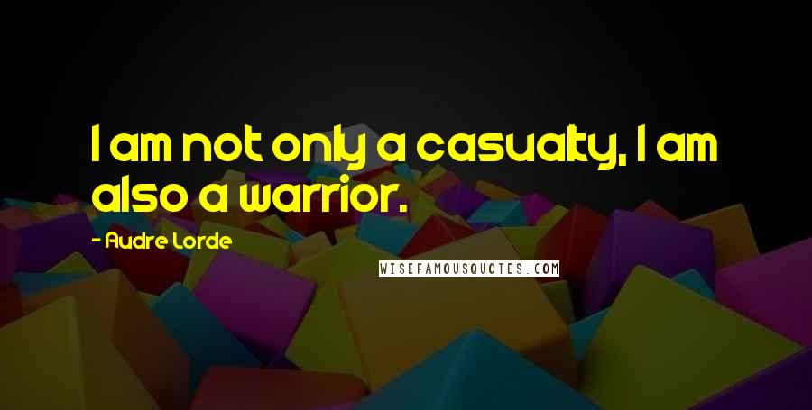 Audre Lorde Quotes: I am not only a casualty, I am also a warrior.