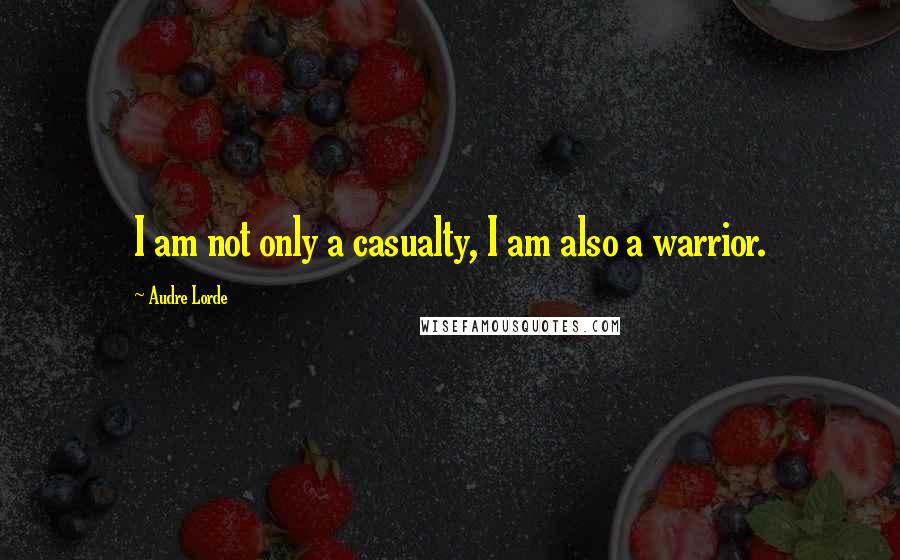 Audre Lorde Quotes: I am not only a casualty, I am also a warrior.