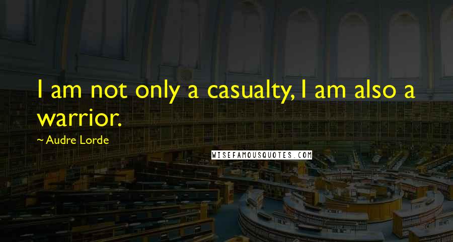 Audre Lorde Quotes: I am not only a casualty, I am also a warrior.