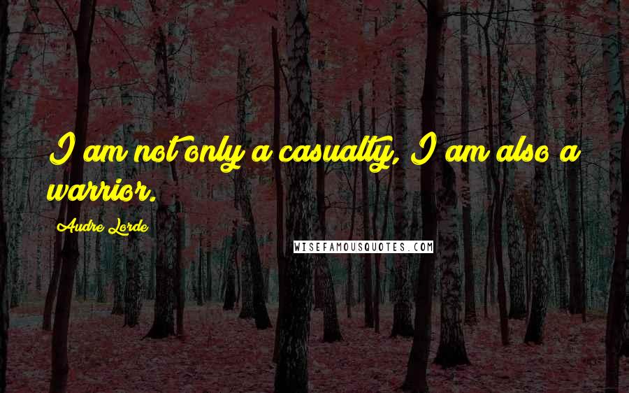 Audre Lorde Quotes: I am not only a casualty, I am also a warrior.