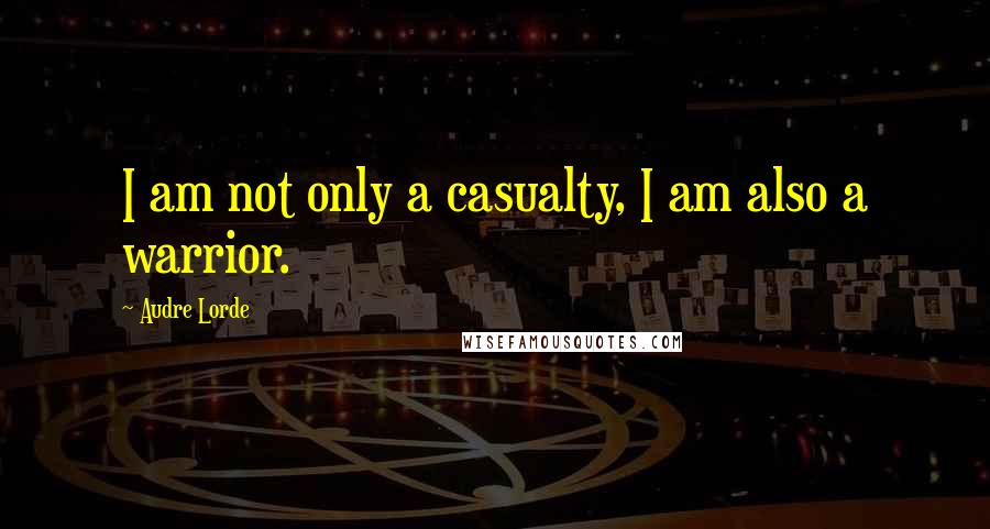 Audre Lorde Quotes: I am not only a casualty, I am also a warrior.