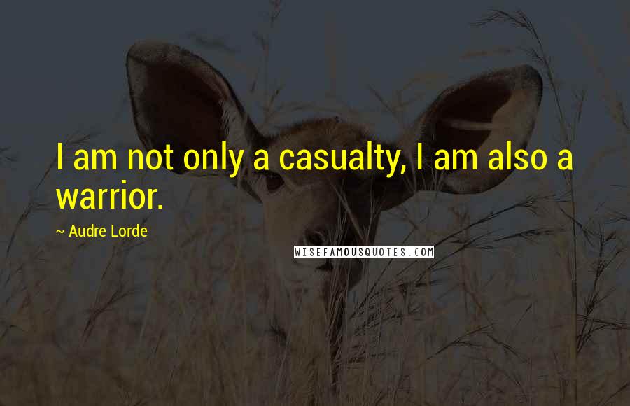 Audre Lorde Quotes: I am not only a casualty, I am also a warrior.