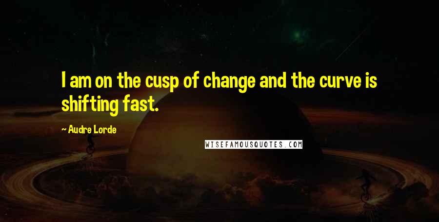 Audre Lorde Quotes: I am on the cusp of change and the curve is shifting fast.