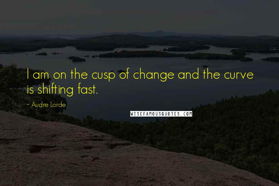 Audre Lorde Quotes: I am on the cusp of change and the curve is shifting fast.