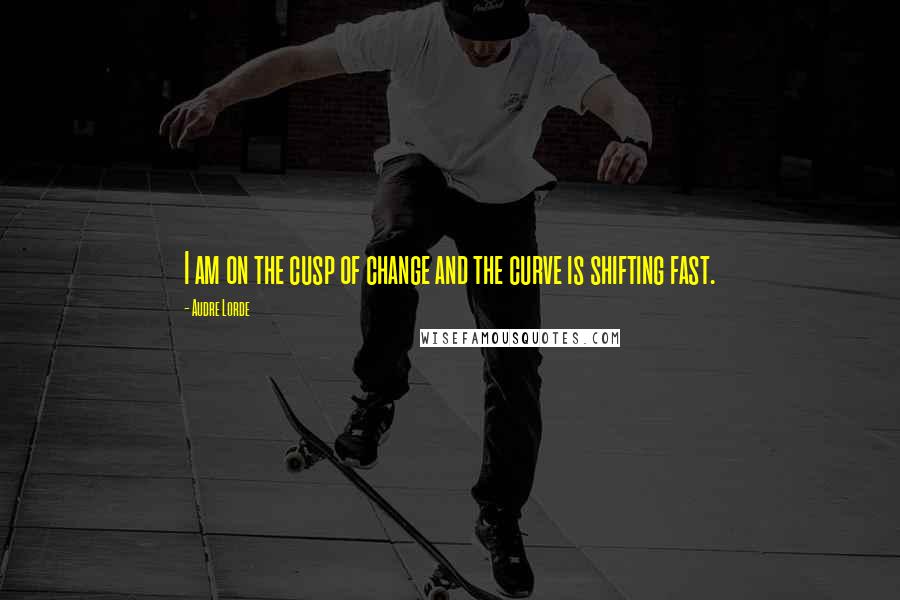 Audre Lorde Quotes: I am on the cusp of change and the curve is shifting fast.