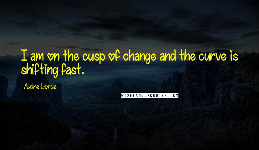 Audre Lorde Quotes: I am on the cusp of change and the curve is shifting fast.
