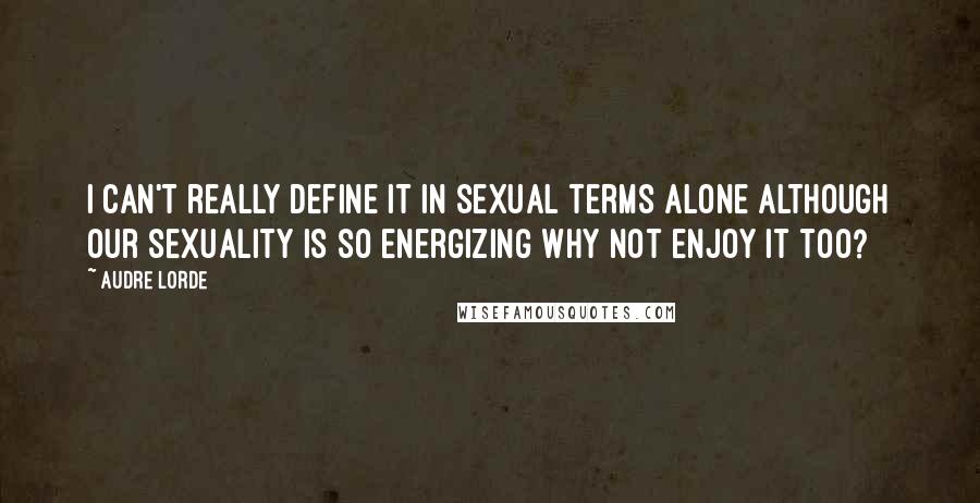 Audre Lorde Quotes: I can't really define it in sexual terms alone although our sexuality is so energizing why not enjoy it too?