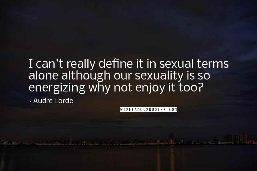 Audre Lorde Quotes: I can't really define it in sexual terms alone although our sexuality is so energizing why not enjoy it too?