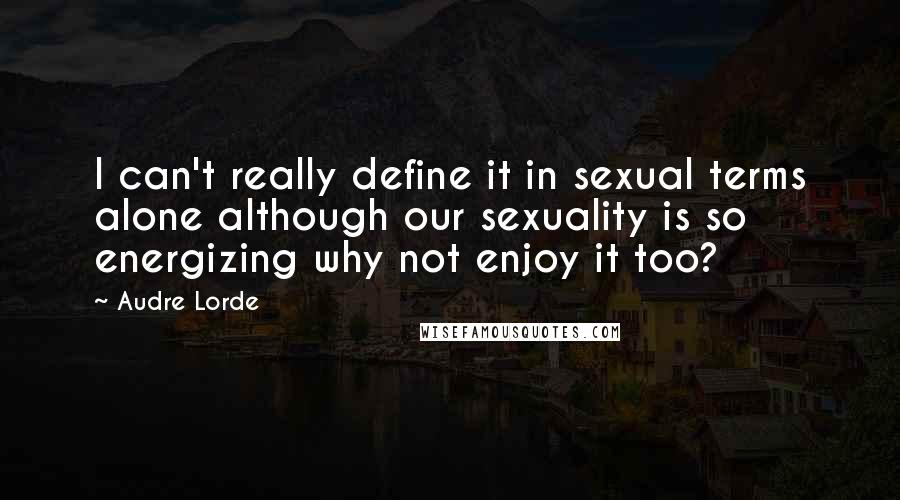 Audre Lorde Quotes: I can't really define it in sexual terms alone although our sexuality is so energizing why not enjoy it too?