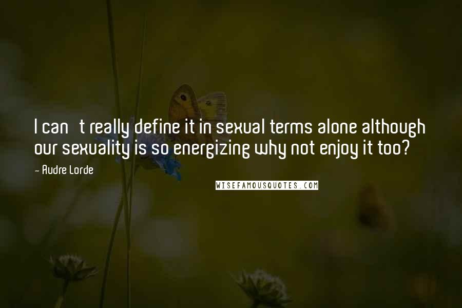 Audre Lorde Quotes: I can't really define it in sexual terms alone although our sexuality is so energizing why not enjoy it too?