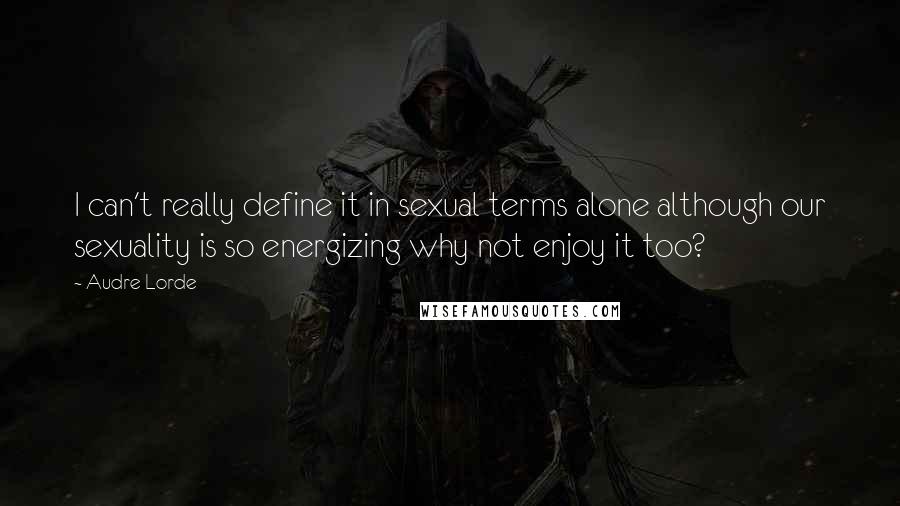 Audre Lorde Quotes: I can't really define it in sexual terms alone although our sexuality is so energizing why not enjoy it too?