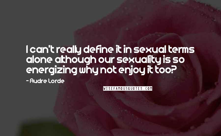 Audre Lorde Quotes: I can't really define it in sexual terms alone although our sexuality is so energizing why not enjoy it too?