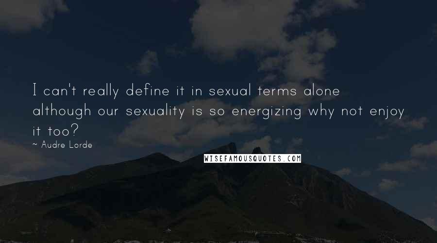 Audre Lorde Quotes: I can't really define it in sexual terms alone although our sexuality is so energizing why not enjoy it too?