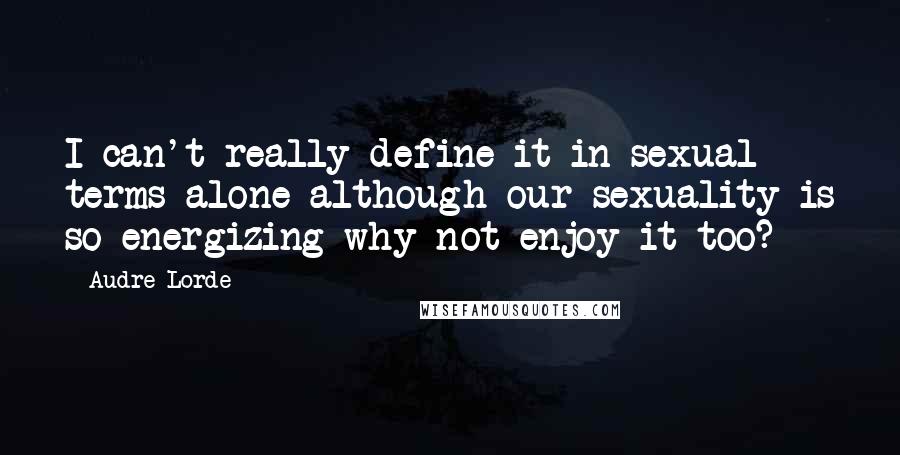 Audre Lorde Quotes: I can't really define it in sexual terms alone although our sexuality is so energizing why not enjoy it too?