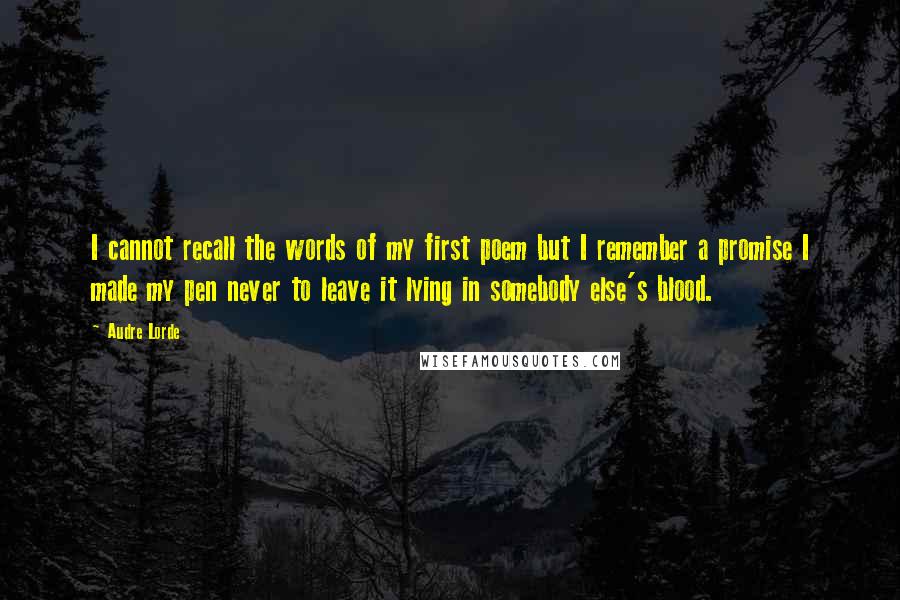 Audre Lorde Quotes: I cannot recall the words of my first poem but I remember a promise I made my pen never to leave it lying in somebody else's blood.