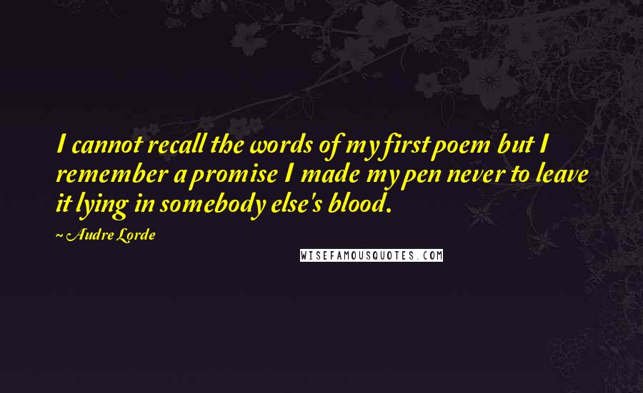 Audre Lorde Quotes: I cannot recall the words of my first poem but I remember a promise I made my pen never to leave it lying in somebody else's blood.