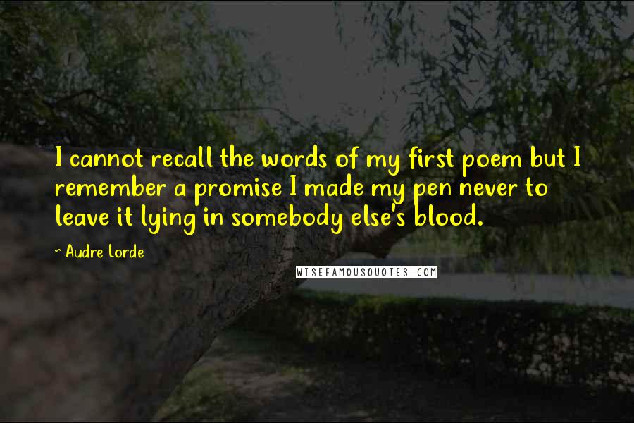 Audre Lorde Quotes: I cannot recall the words of my first poem but I remember a promise I made my pen never to leave it lying in somebody else's blood.