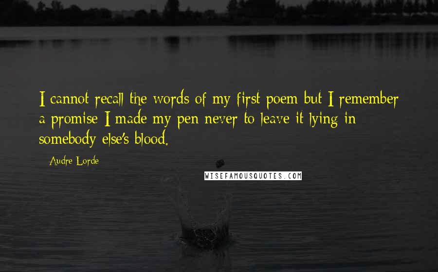 Audre Lorde Quotes: I cannot recall the words of my first poem but I remember a promise I made my pen never to leave it lying in somebody else's blood.