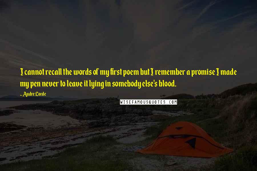Audre Lorde Quotes: I cannot recall the words of my first poem but I remember a promise I made my pen never to leave it lying in somebody else's blood.