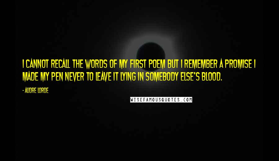 Audre Lorde Quotes: I cannot recall the words of my first poem but I remember a promise I made my pen never to leave it lying in somebody else's blood.