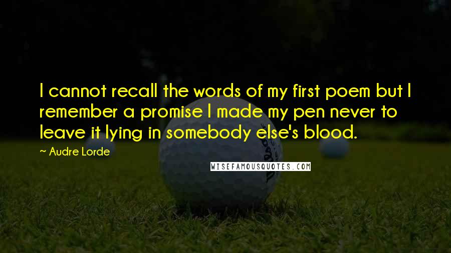 Audre Lorde Quotes: I cannot recall the words of my first poem but I remember a promise I made my pen never to leave it lying in somebody else's blood.