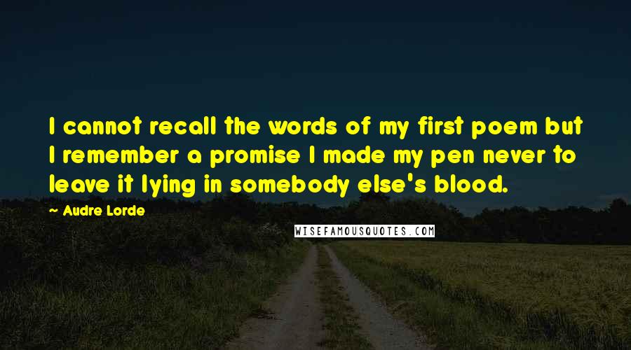 Audre Lorde Quotes: I cannot recall the words of my first poem but I remember a promise I made my pen never to leave it lying in somebody else's blood.