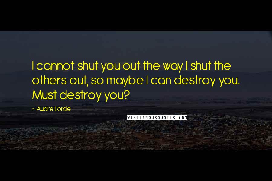 Audre Lorde Quotes: I cannot shut you out the way I shut the others out, so maybe I can destroy you. Must destroy you?