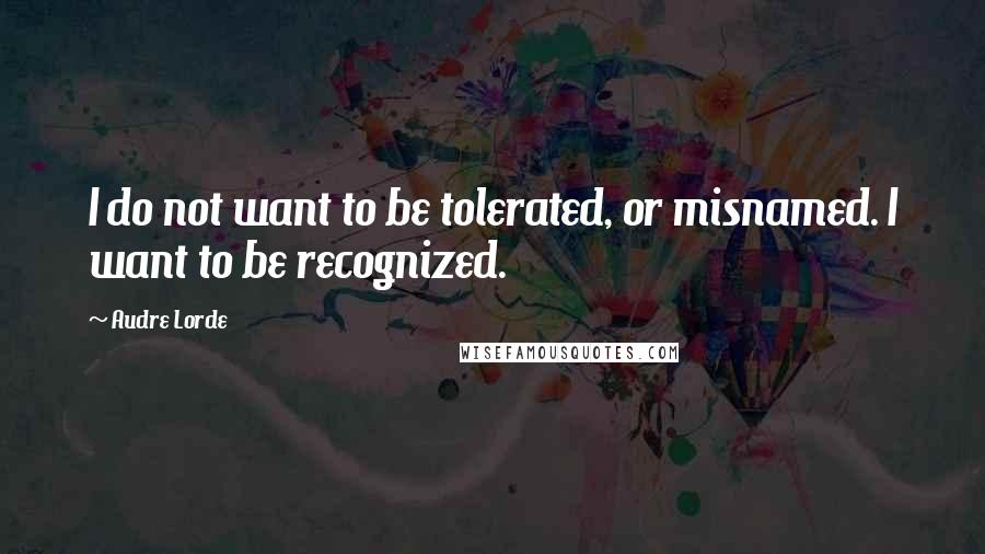 Audre Lorde Quotes: I do not want to be tolerated, or misnamed. I want to be recognized.