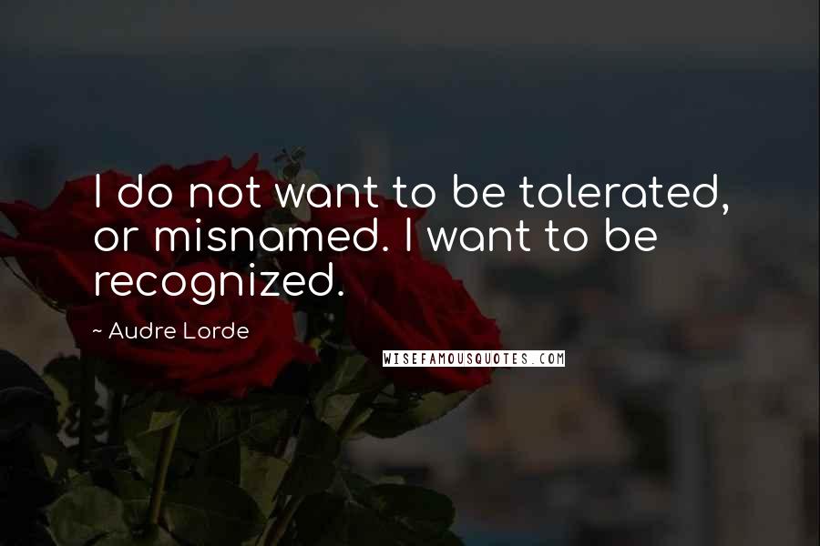 Audre Lorde Quotes: I do not want to be tolerated, or misnamed. I want to be recognized.